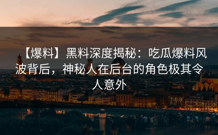 【爆料】黑料深度揭秘：吃瓜爆料风波背后，神秘人在后台的角色极其令人意外