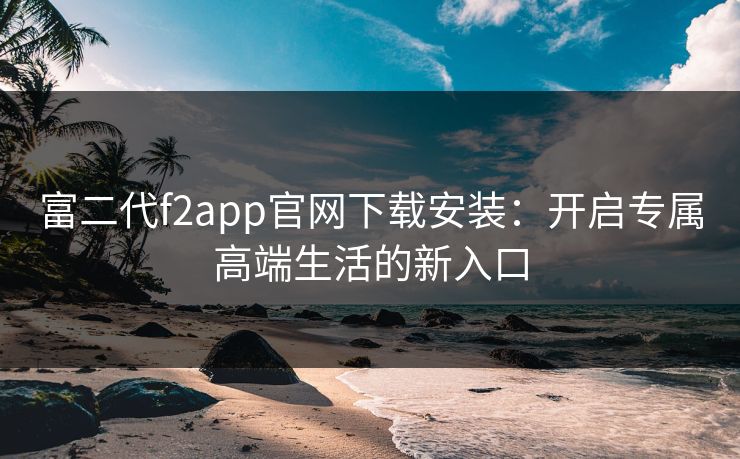 富二代f2app官网下载安装：开启专属高端生活的新入口