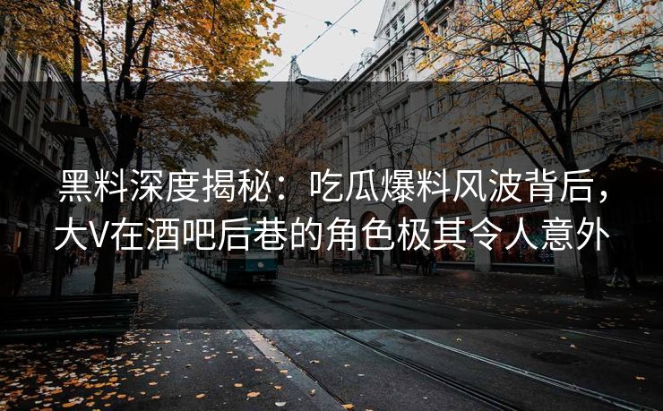 黑料深度揭秘：吃瓜爆料风波背后，大V在酒吧后巷的角色极其令人意外