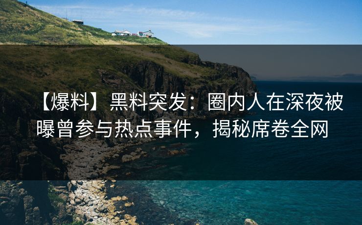 【爆料】黑料突发：圈内人在深夜被曝曾参与热点事件，揭秘席卷全网