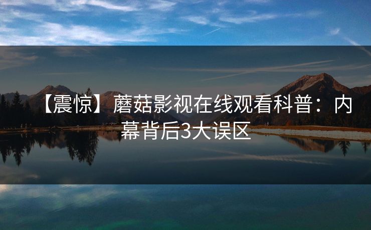 【震惊】蘑菇影视在线观看科普：内幕背后3大误区