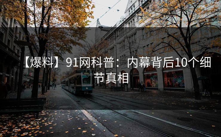 【爆料】91网科普：内幕背后10个细节真相