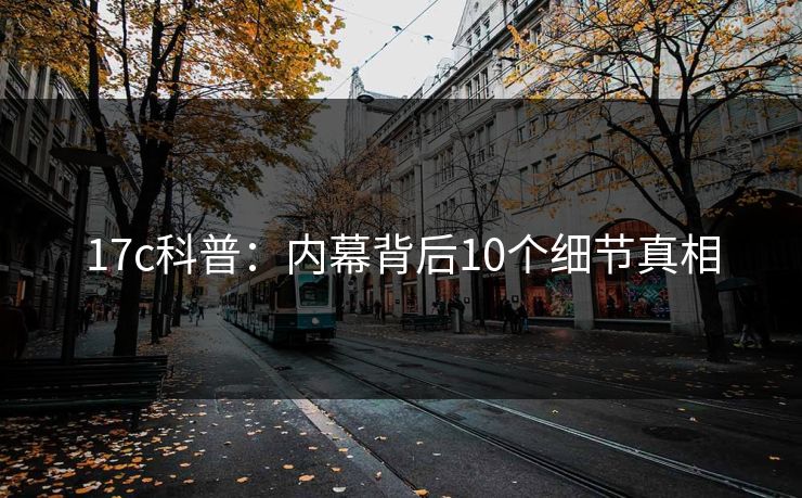 17c科普：内幕背后10个细节真相