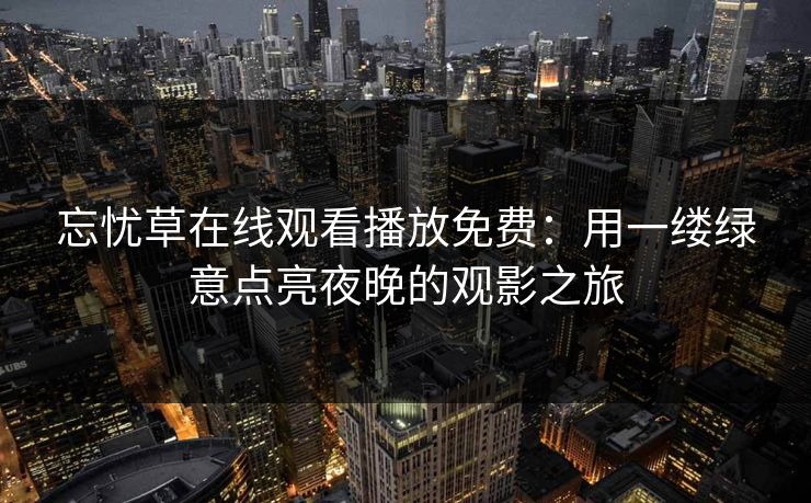 忘忧草在线观看播放免费：用一缕绿意点亮夜晚的观影之旅