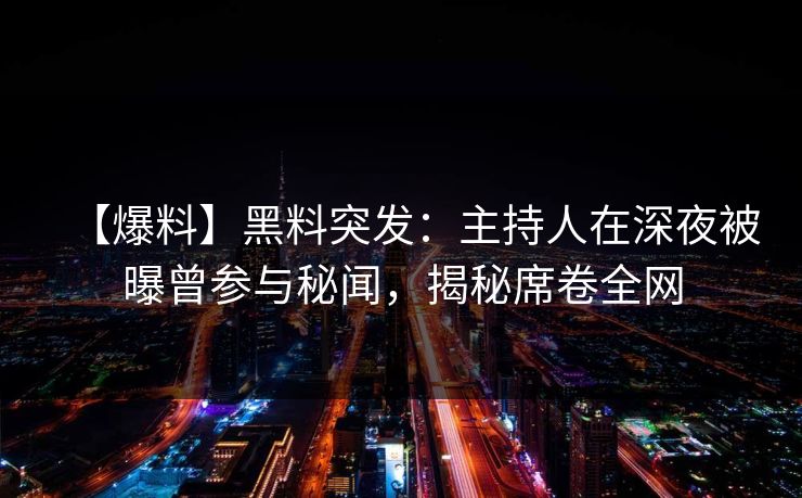 【爆料】黑料突发：主持人在深夜被曝曾参与秘闻，揭秘席卷全网