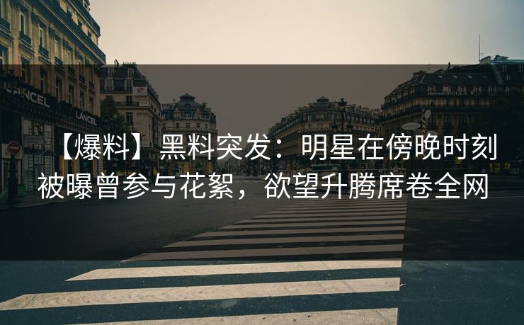 【爆料】黑料突发：明星在傍晚时刻被曝曾参与花絮，欲望升腾席卷全网