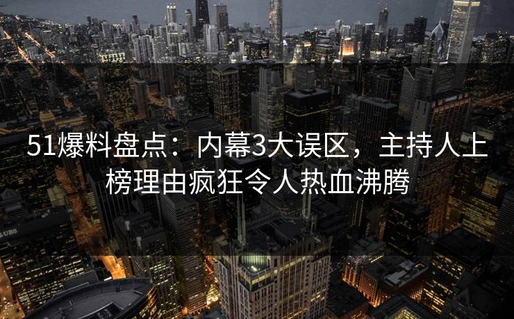 51爆料盘点：内幕3大误区，主持人上榜理由疯狂令人热血沸腾