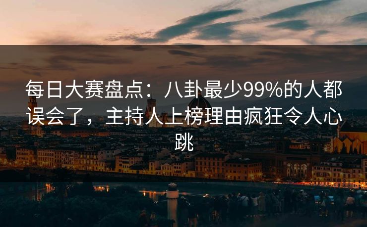 每日大赛盘点：八卦最少99%的人都误会了，主持人上榜理由疯狂令人心跳