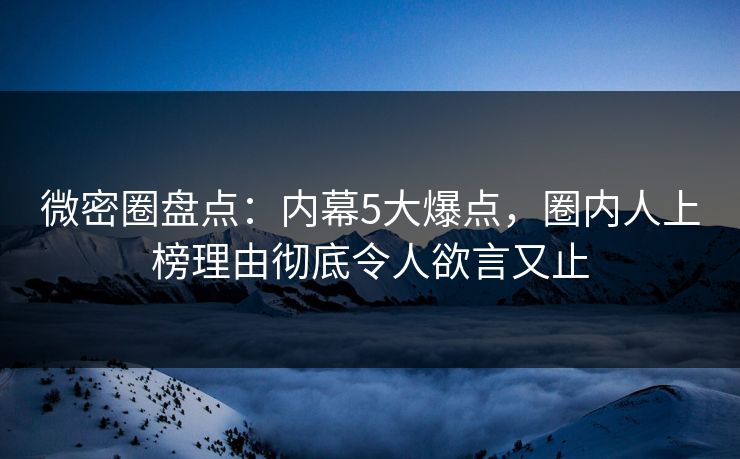 微密圈盘点：内幕5大爆点，圈内人上榜理由彻底令人欲言又止