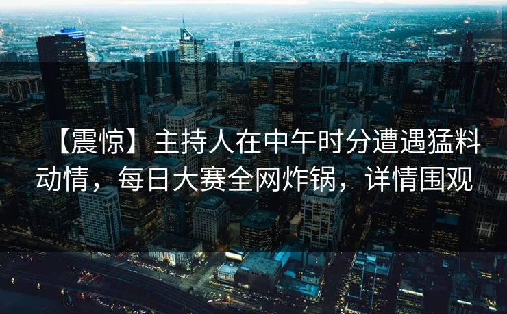 【震惊】主持人在中午时分遭遇猛料动情，每日大赛全网炸锅，详情围观