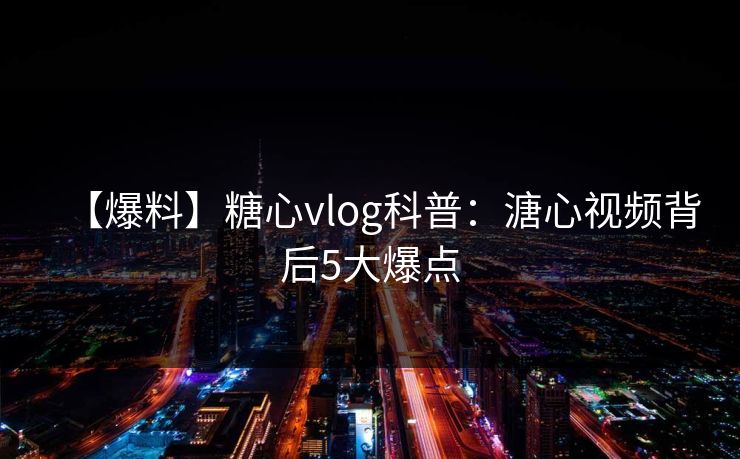 【爆料】糖心vlog科普：溏心视频背后5大爆点