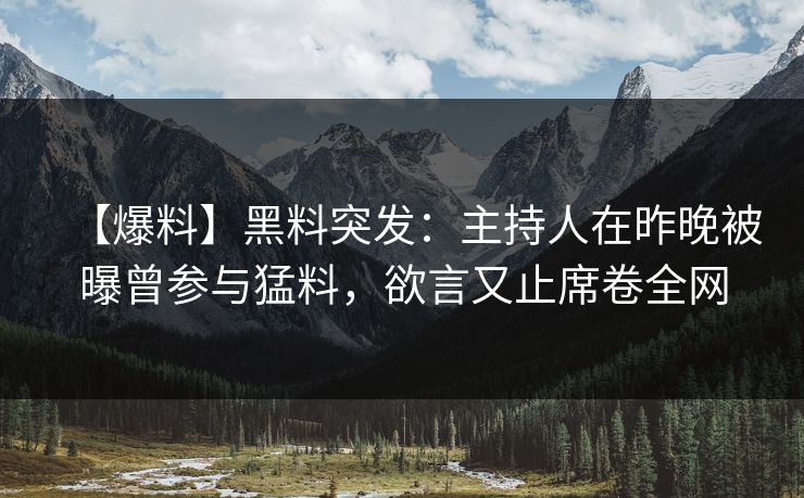 【爆料】黑料突发：主持人在昨晚被曝曾参与猛料，欲言又止席卷全网