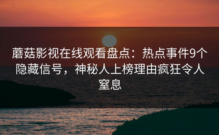 蘑菇影视在线观看盘点：热点事件9个隐藏信号，神秘人上榜理由疯狂令人窒息