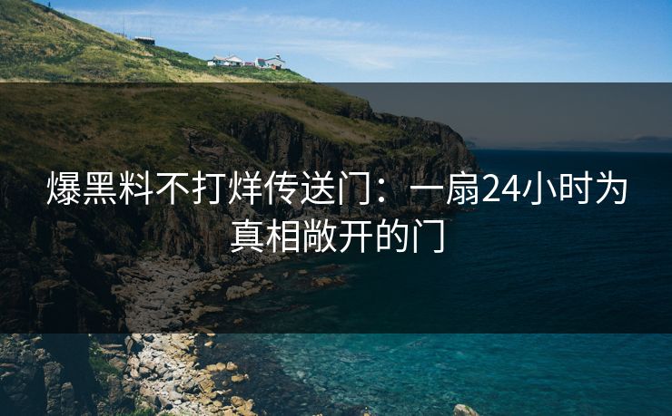 爆黑料不打烊传送门：一扇24小时为真相敞开的门
