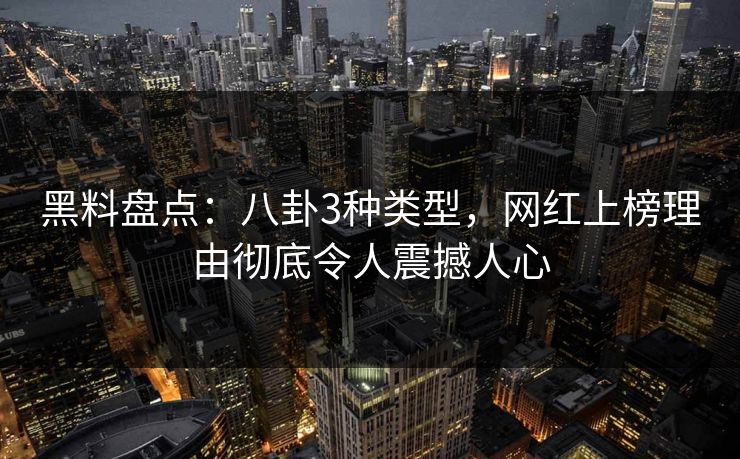 黑料盘点：八卦3种类型，网红上榜理由彻底令人震撼人心