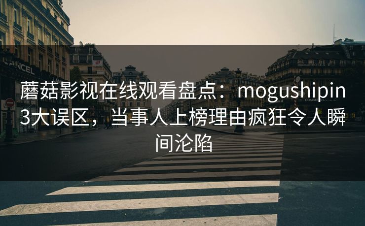 蘑菇影视在线观看盘点：mogushipin3大误区，当事人上榜理由疯狂令人瞬间沦陷