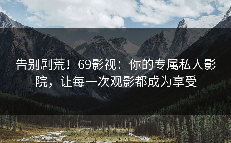 告别剧荒！69影视：你的专属私人影院，让每一次观影都成为享受