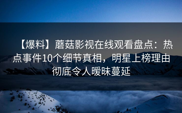 【爆料】蘑菇影视在线观看盘点：热点事件10个细节真相，明星上榜理由彻底令人暧昧蔓延