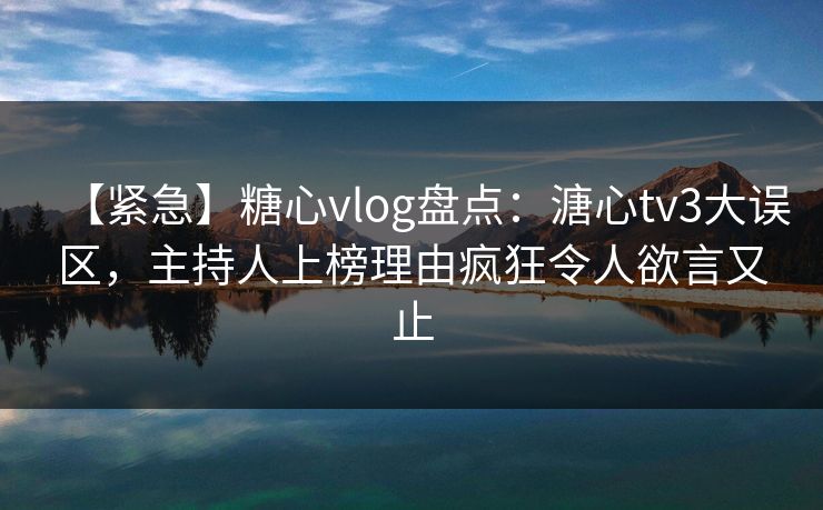 【紧急】糖心vlog盘点：溏心tv3大误区，主持人上榜理由疯狂令人欲言又止