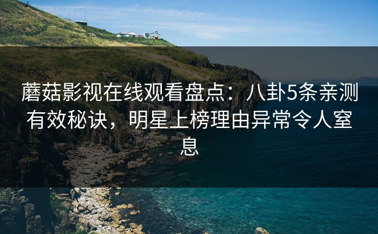 蘑菇影视在线观看盘点:八卦5条亲测有效秘诀,明星上榜理由异常令人窒息 蘑菇影视在线观看盘点:八卦5条亲测有效秘诀,明星上榜理由异常令人窒息