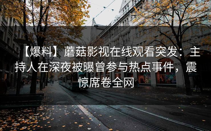 【爆料】蘑菇影视在线观看突发：主持人在深夜被曝曾参与热点事件，震惊席卷全网