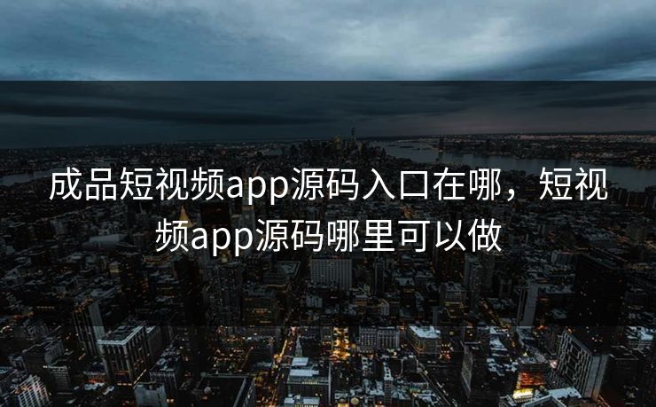 成品短视频app源码入口在哪，短视频app源码哪里可以做