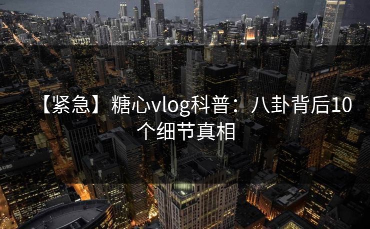 【紧急】糖心vlog科普:八卦背后10个细节真相 【紧急】糖心vlog科普:八卦背后10个细节真相