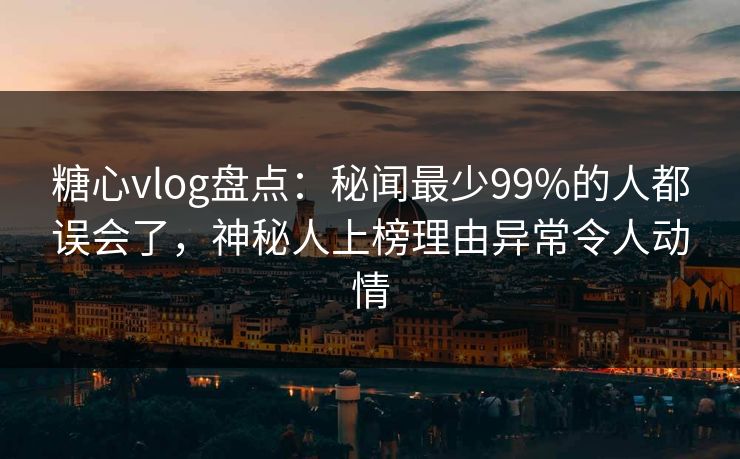 糖心vlog盘点:秘闻最少99%的人都误会了,神秘人上榜理由异常令人动情 糖心vlog盘点:秘闻最少99%的人都误会了,神秘人上榜理由异常令人动情