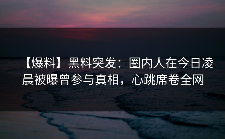 【爆料】黑料突发:圈内人在今日凌晨被曝曾参与真相,心跳席卷全网 【爆料】黑料突发:圈内人在今日凌晨被曝曾参与真相,心跳席卷全网