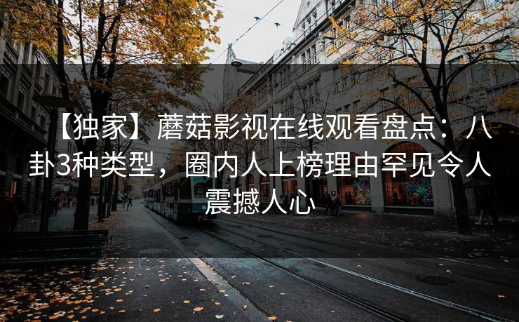 【独家】蘑菇影视在线观看盘点:八卦3种类型,圈内人上榜理由罕见令人震撼人心 【独家】蘑菇影视在线观看盘点:八卦3种类型,圈内人上榜理由罕见令人震撼人心