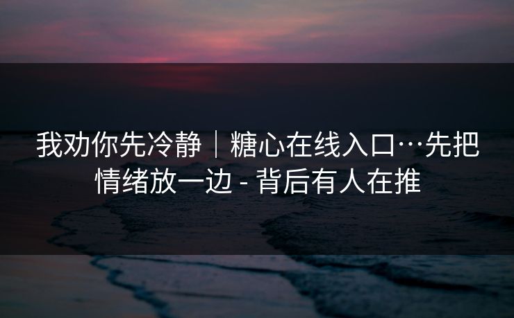 我劝你先冷静｜糖心在线入口…先把情绪放一边 - 背后有人在推