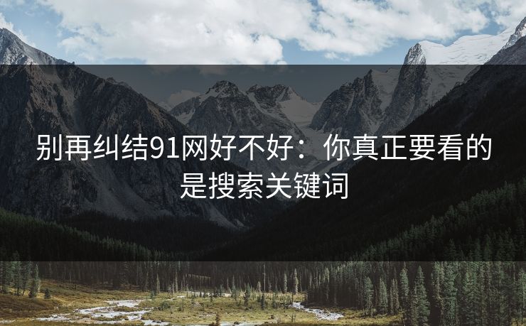 别再纠结91网好不好:你真正要看的是搜索关键词 别再纠结91网好不好:你真正要看的是搜索关键词