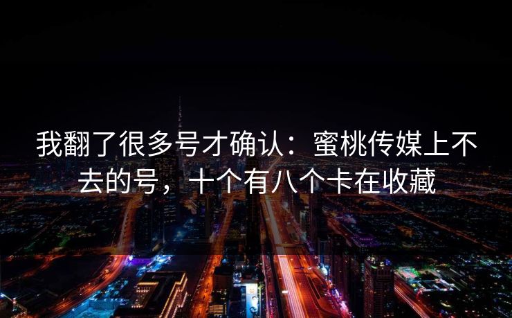 我翻了很多号才确认：蜜桃传媒上不去的号，十个有八个卡在收藏