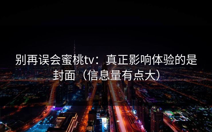 别再误会蜜桃tv：真正影响体验的是封面（信息量有点大）