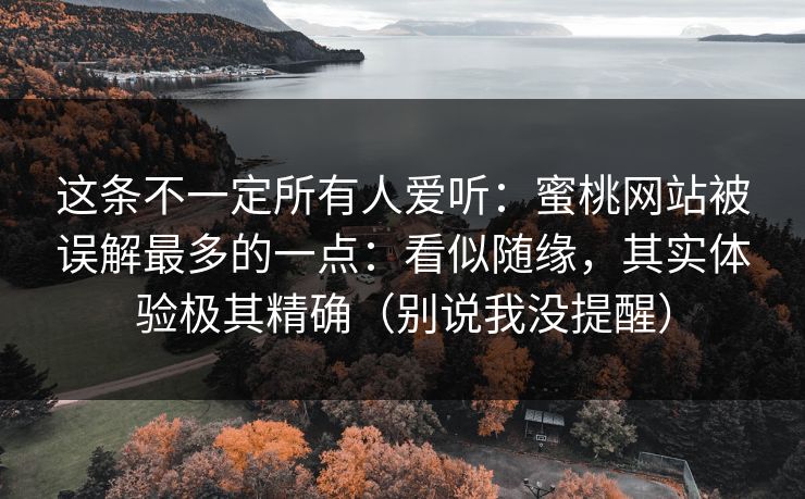 这条不一定所有人爱听：蜜桃网站被误解最多的一点：看似随缘，其实体验极其精确（别说我没提醒）