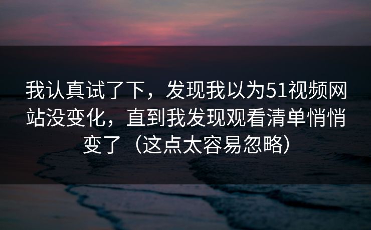 我认真试了下，发现我以为51视频网站没变化，直到我发现观看清单悄悄变了（这点太容易忽略）