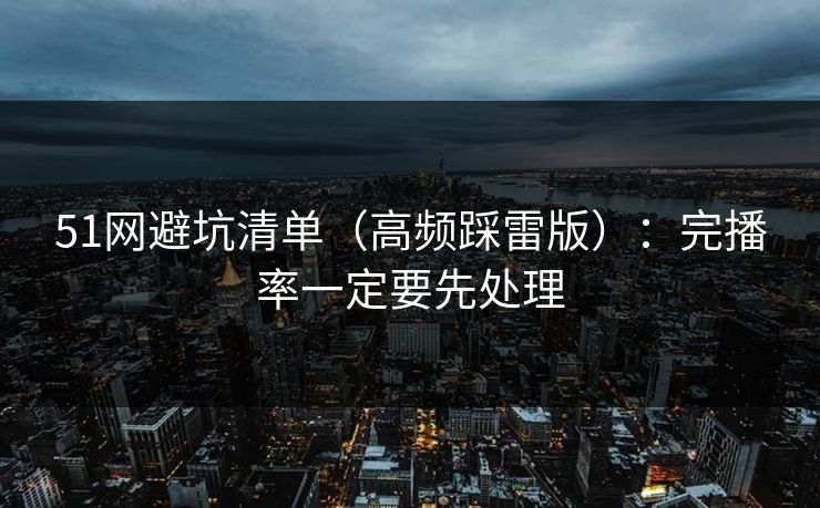 51网避坑清单(高频踩雷版):完播率一定要先处理 51网避坑清单(高频踩雷版):完播率一定要先处理