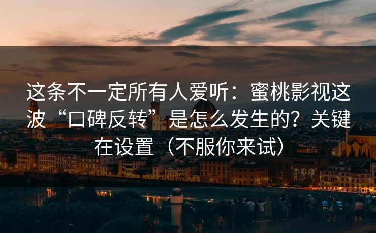 这条不一定所有人爱听:蜜桃影视这波“口碑反转”是怎么发生的?关键在设置(不服你来试) 这条不一定所有人爱听:蜜桃影视这波“口碑反转”是怎么发生的?关键在设置(不服你来试)