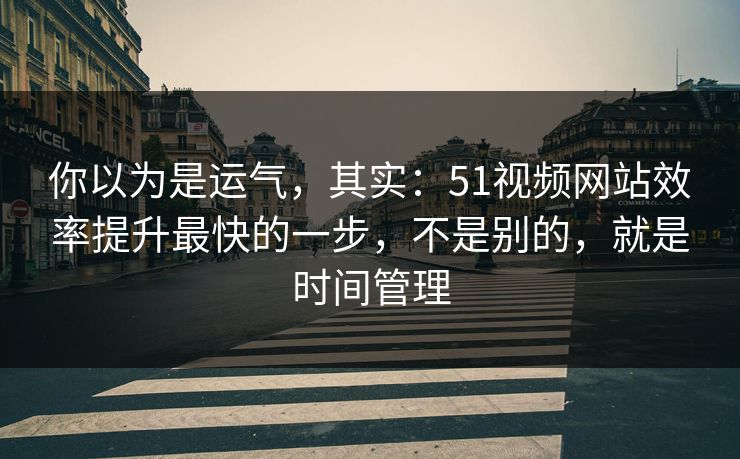 你以为是运气，其实：51视频网站效率提升最快的一步，不是别的，就是时间管理