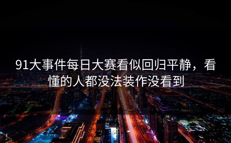 91大事件每日大赛看似回归平静，看懂的人都没法装作没看到