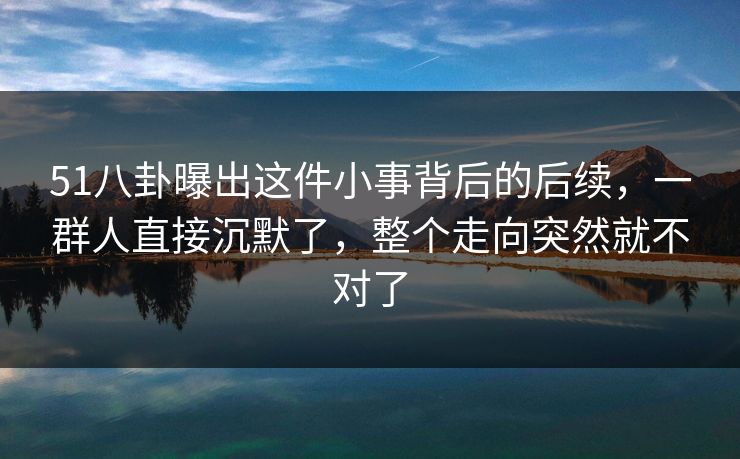 51八卦曝出这件小事背后的后续,一群人直接沉默了,整个走向突然就不对了 51八卦曝出这件小事背后的后续,一群人直接沉默了,整个走向突然就不对了