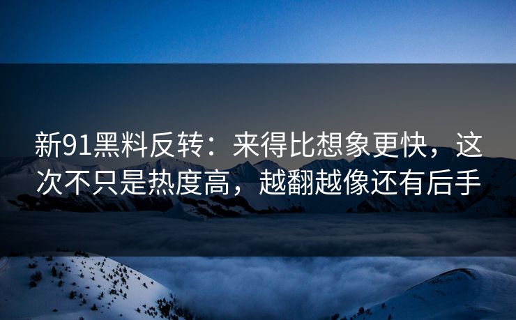 新91黑料反转：来得比想象更快，这次不只是热度高，越翻越像还有后手