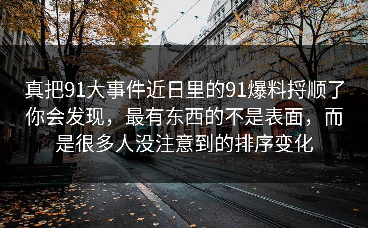 真把91大事件近日里的91爆料捋顺了你会发现,最有东西的不是表面,而是很多人没注意到的排序变化 真把91大事件近日里的91爆料捋顺了你会发现,最有东西的不是表面,而是很多人没注意到的排序变化